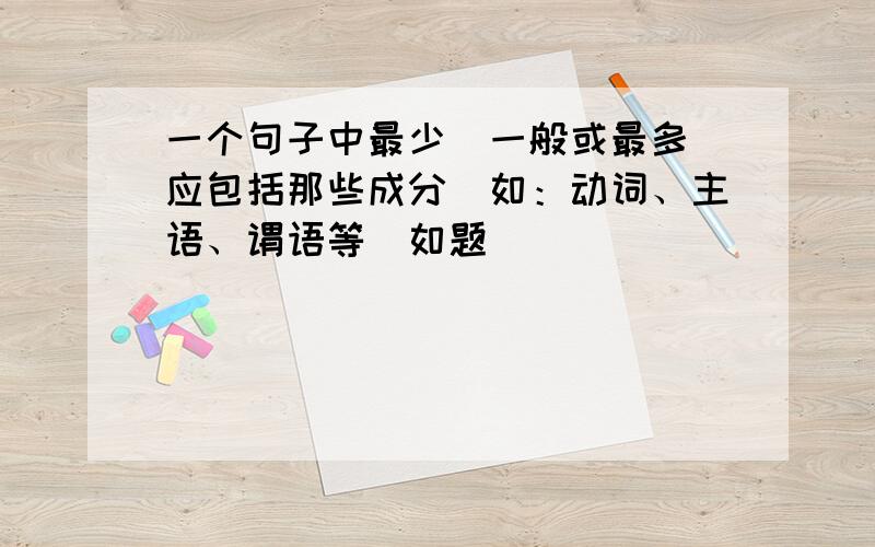 一个句子中最少（一般或最多）应包括那些成分（如：动词、主语、谓语等）如题