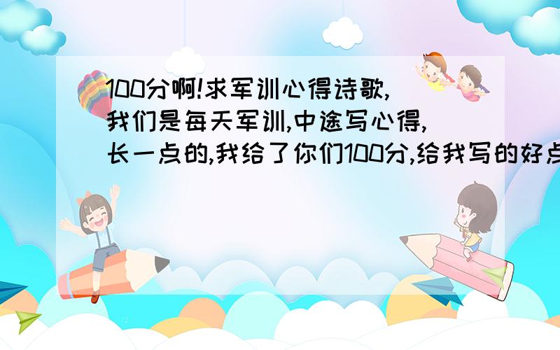 100分啊!求军训心得诗歌,我们是每天军训,中途写心得,长一点的,我给了你们100分,给我写的好点