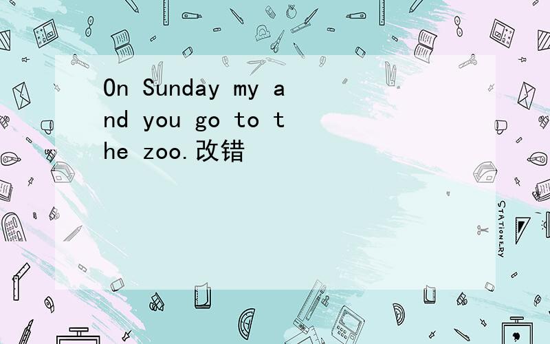 On Sunday my and you go to the zoo.改错