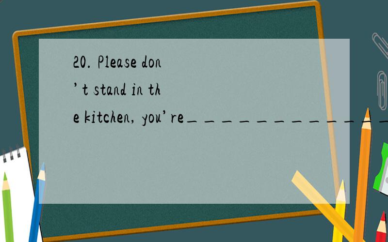 20. Please don’t stand in the kitchen, you’re________________（挡路了填 getting in my way  .    is this right?