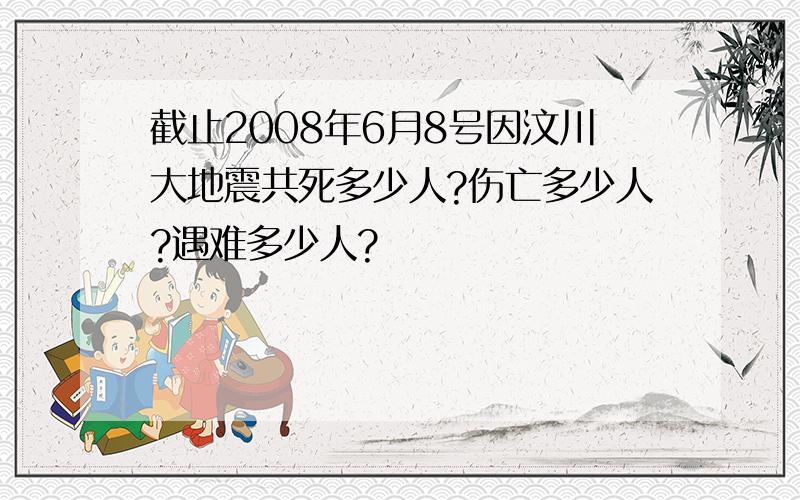 截止2008年6月8号因汶川大地震共死多少人?伤亡多少人?遇难多少人?