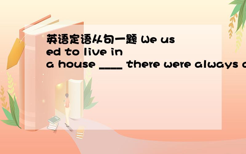 英语定语从句一题 We used to live in a house ____ there were always a lot of people.填上以后麻烦详细的说下为什么