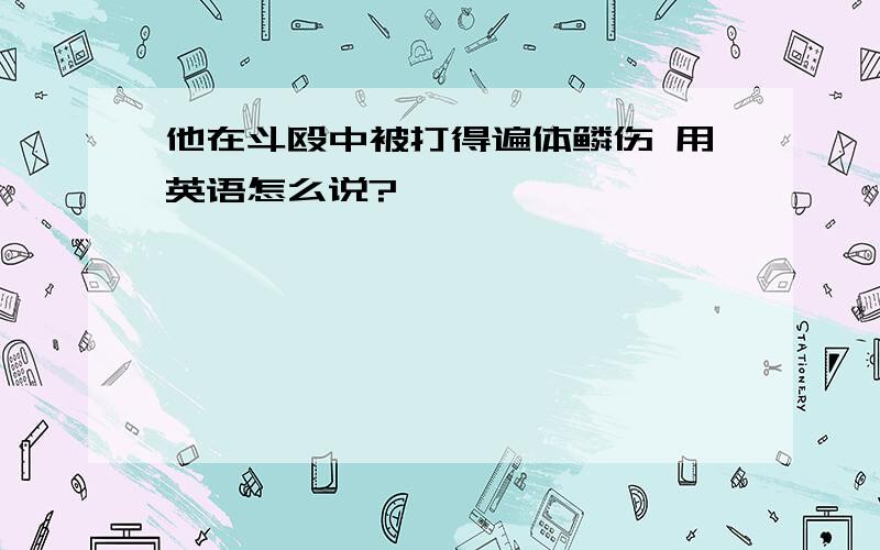 他在斗殴中被打得遍体鳞伤 用英语怎么说?