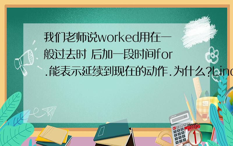 我们老师说worked用在一般过去时 后加一段时间for.能表示延续到现在的动作.为什么?Linda worked for the same company for twenty years.Does she still work there?答案是yes,为什么?