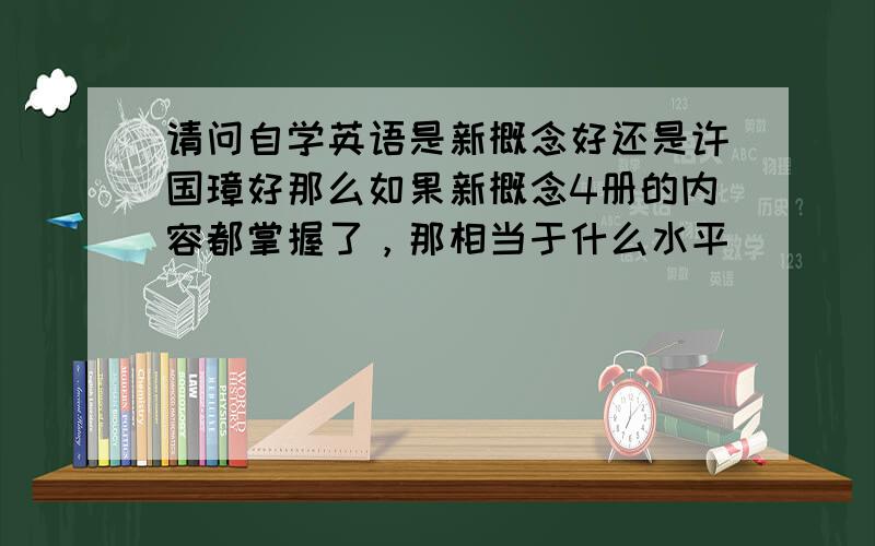 请问自学英语是新概念好还是许国璋好那么如果新概念4册的内容都掌握了，那相当于什么水平