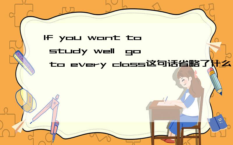 If you want to study well,go to every class这句话省略了什么,不是说在条件状语从句中只有主句和从句一样的时候可以省略吗,那这句话不应该是If you want to study well,should go to every class,should省略