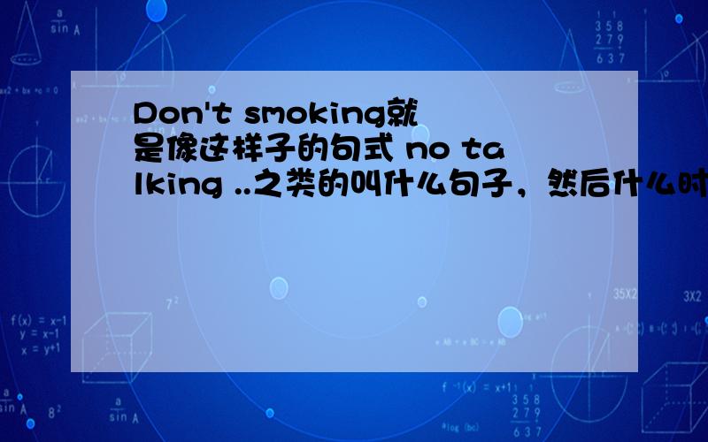 Don't smoking就是像这样子的句式 no talking ..之类的叫什么句子，然后什么时候用NO 什么时候用DON'T OR NOT
