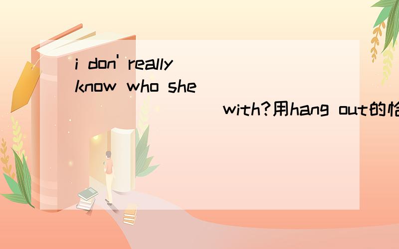 i don' really know who she__________with?用hang out的恰当时态填空