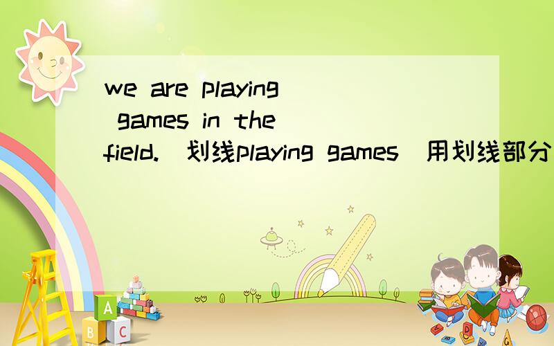 we are playing games in the field.（划线playing games)用划线部分提问