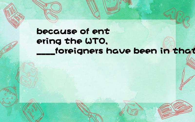 because of entering the WTO,____foreigners have been in that country for business.A.some B.fewerC.all D.more