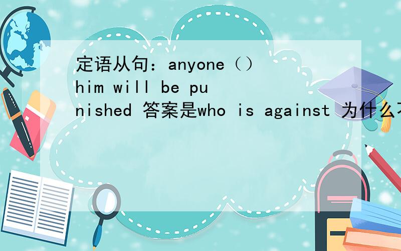 定语从句：anyone（） him will be punished 答案是who is against 为什么不用that against