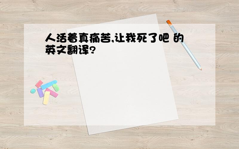 人活着真痛苦,让我死了吧 的英文翻译?