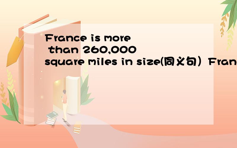 France is more than 260,000 square miles in size(同义句）France_____ ______ ______ ______more than 260,000 square miles