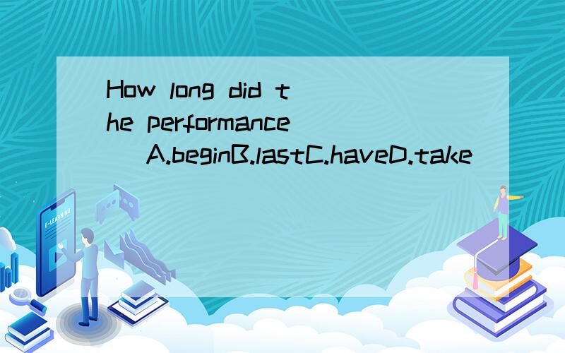 How long did the performance( A.beginB.lastC.haveD.take