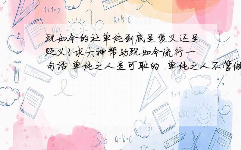 现如今的社单纯到底是褒义还是贬义?求大神帮助现如今流行一句话 单纯之人是可耻的 .单纯之人不管做什么错事都以不懂和不知道为借口逃避责任.最后伤害到的还是至亲之人.