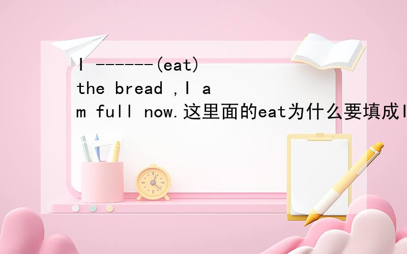 I ------(eat) the bread ,I am full now.这里面的eat为什么要填成Ihave eaten t,而不是ate