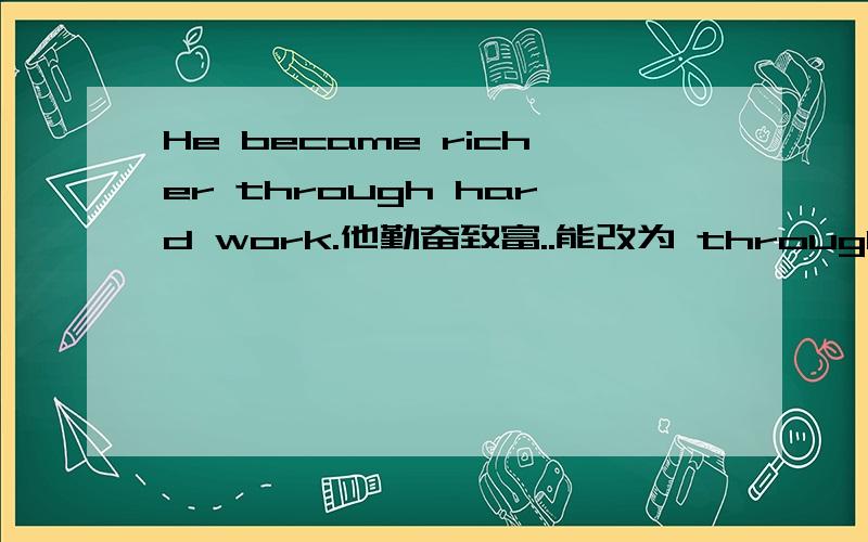 He became richer through hard work.他勤奋致富..能改为 through working hard吗