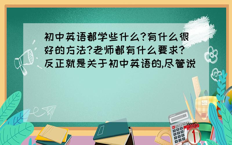 初中英语都学些什么?有什么很好的方法?老师都有什么要求?反正就是关于初中英语的,尽管说