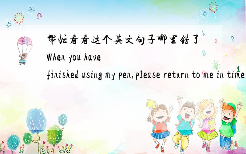 帮忙看看这个英文句子哪里错了When you have finished using my pen,please return to me in time.