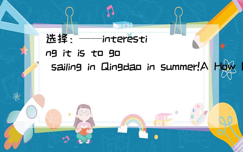选择：——interesting it is to go sailing in Qingdao in summer!A How B How an CWhat DWhat an