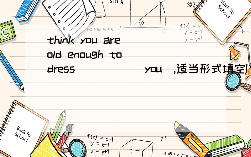 think you are old enough to dress_____(you),适当形式填空I think you are old enough to dress_____(you),以及Nancy didn't seem_____(be) happy today.