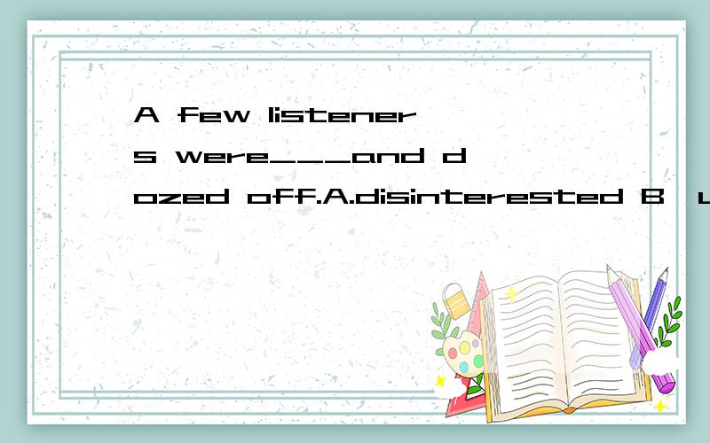 A few listeners were___and dozed off.A.disinterested B,uninterested 选择哪个更合适呢?