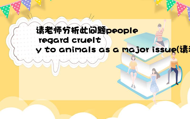 请老师分析此问题people regard cruelty to animals as a major issue(请老师分析句子成分,尤其是名词crpeople regard cruelty to animals  as a major issue(请老师分析句子成分,尤其是名词cruelty 的用法.）