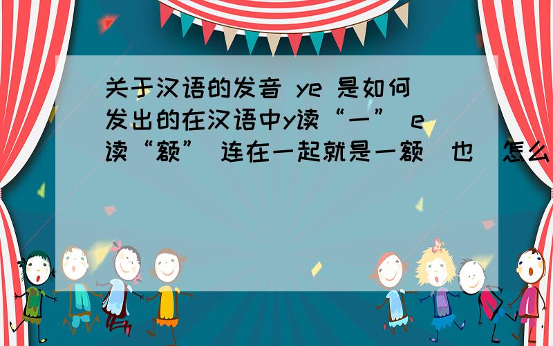 关于汉语的发音 ye 是如何发出的在汉语中y读“一” e读“额” 连在一起就是一额（也）怎么就发音成“也”了呢?