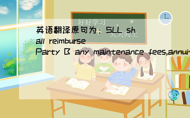 英语翻译原句为：SLL shall reimburse Party B any maintenance fees,annuities and the like due on the patents to be assigned for the following period upon execution of the 29 May 2009 Agreement.我对后半句不太明白,like