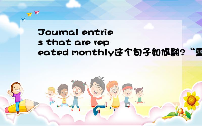 Journal entries that are repeated monthly这个句子如何翻?“重复每月的会计分录过账操作”。这样翻可以吗？什么短语？一开始是这样翻的：“重复每月的进入日记账操作”。这样翻肯定非错的是吧