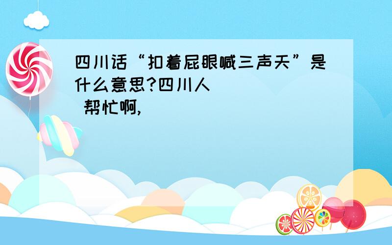 四川话“扣着屁眼喊三声天”是什么意思?四川人       帮忙啊,