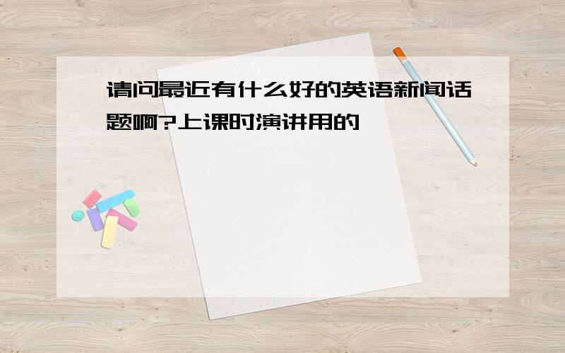 请问最近有什么好的英语新闻话题啊?上课时演讲用的