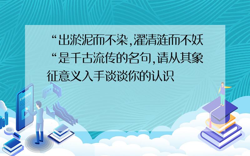 “出淤泥而不染,濯清涟而不妖“是千古流传的名句,请从其象征意义入手谈谈你的认识