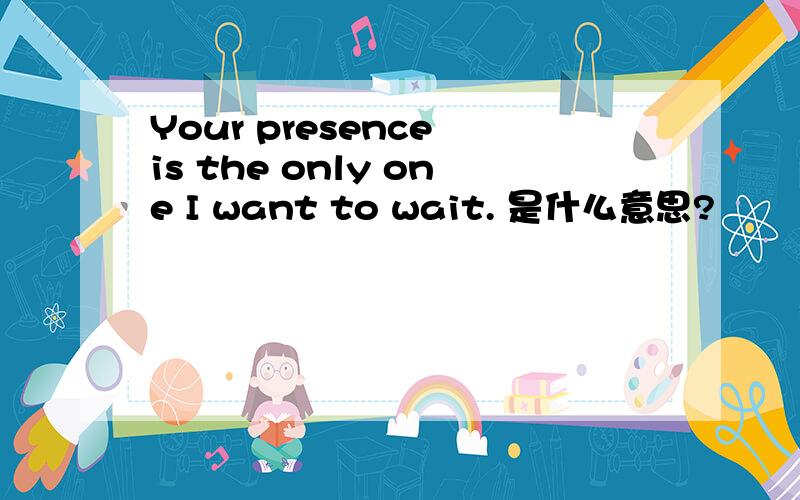 Your presence is the only one I want to wait. 是什么意思?