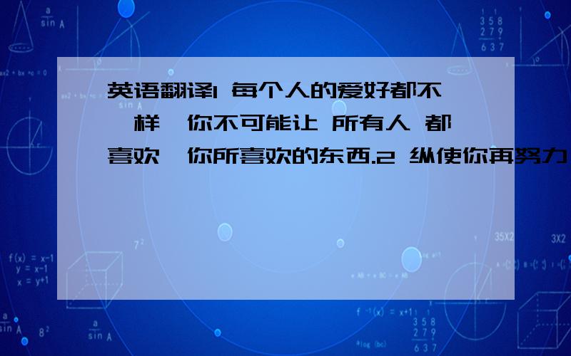 英语翻译1 每个人的爱好都不一样,你不可能让 所有人 都喜欢,你所喜欢的东西.2 纵使你再努力,再优秀 .也不可能让所有人都 接受你,喜欢你.你要做好自己就可以了.3 你要了解你的 上司 喜欢