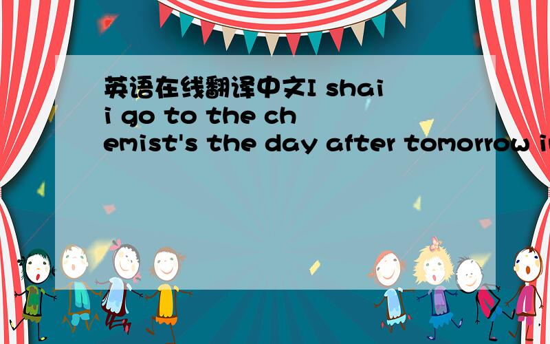英语在线翻译中文I shaii go to the chemist's the day after tomorrow in the afternoon