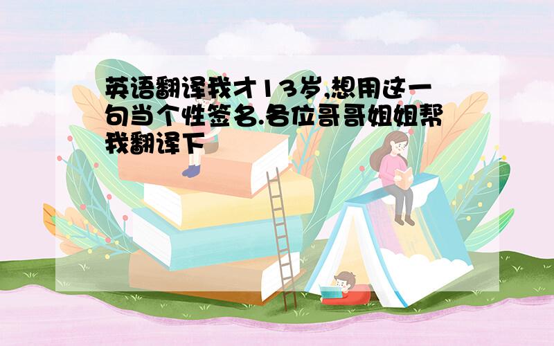 英语翻译我才13岁,想用这一句当个性签名.各位哥哥姐姐帮我翻译下