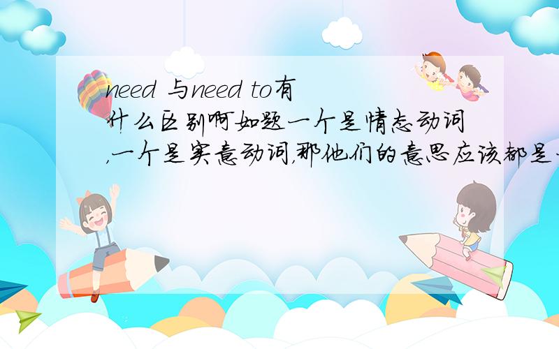 need 与need to有什么区别啊如题一个是情态动词，一个是实意动词，那他们的意思应该都是一样的吧？