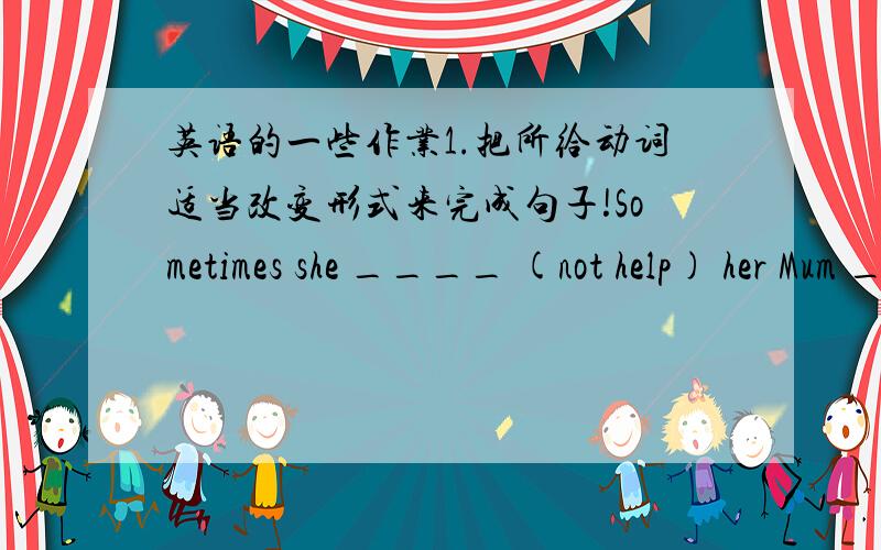 英语的一些作业1.把所给动词适当改变形式来完成句子!Sometimes she ____ (not help) her Mum ____ (clean) the house.