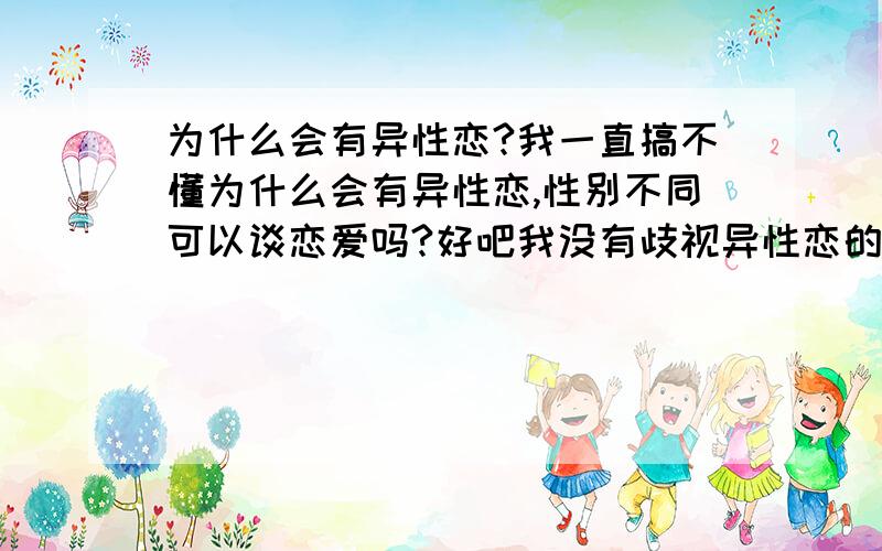 为什么会有异性恋?我一直搞不懂为什么会有异性恋,性别不同可以谈恋爱吗?好吧我没有歧视异性恋的意思,只是不明白那些异性恋是怎么想的……