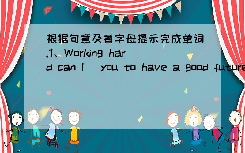 根据句意及首字母提示完成单词.1、Working hard can I＿ you to have a good future.2、I often go to the ciuntry for f＿ air on weekends.3、you'd better not tell a lie,because the t＿ can be known soon 4、I w＿ if you have any videot