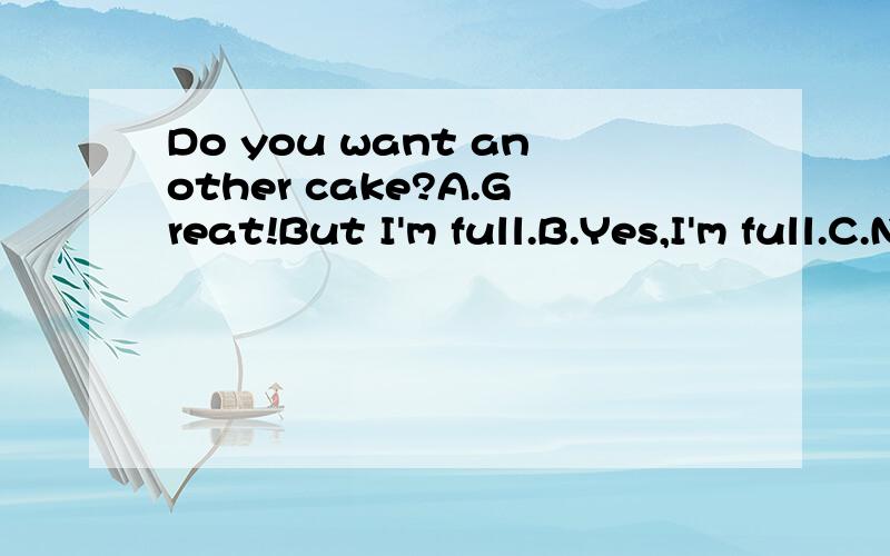 Do you want another cake?A.Great!But I'm full.B.Yes,I'm full.C.No,I'm full.Thanks.A、C好像都行啊.