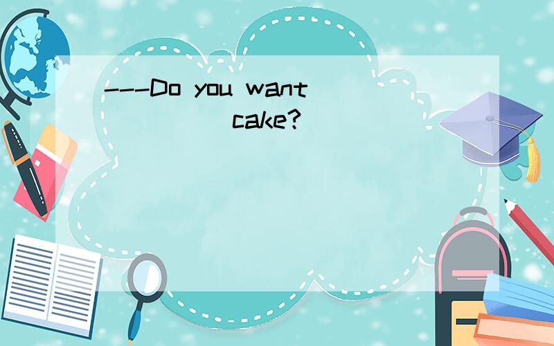 ---Do you want_____cake?