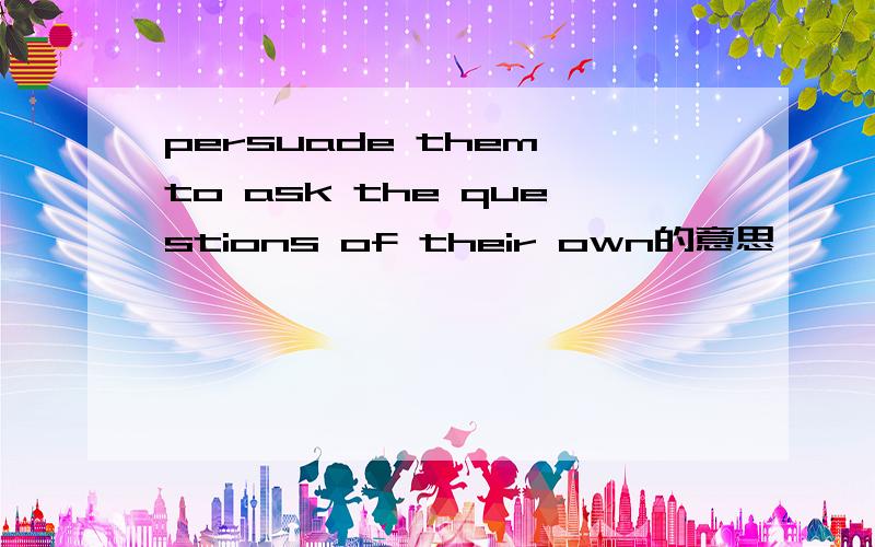 persuade them to ask the questions of their own的意思