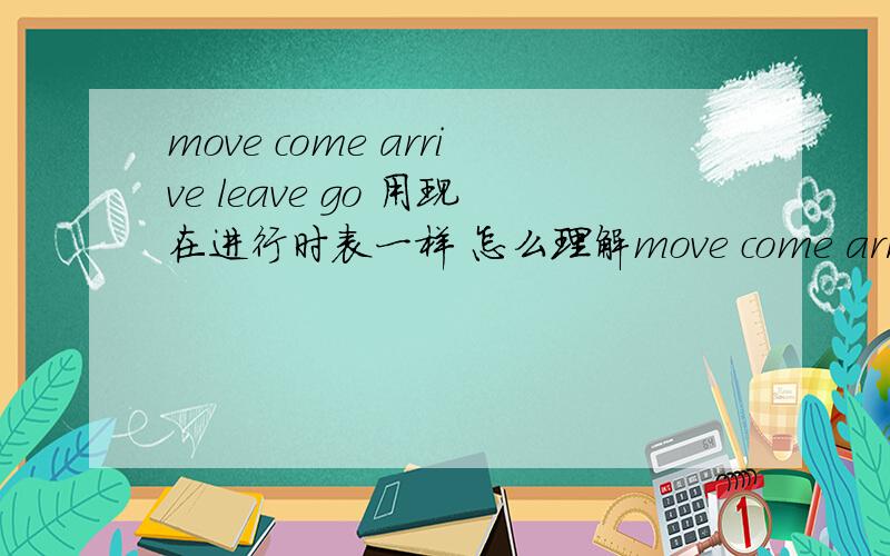 move come arrive leave go 用现在进行时表一样 怎么理解move come arrive leave go 用现在进行时表一样 怎么理解 什么语法点