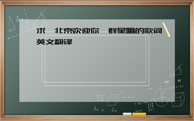求《北京欢迎你》群星唱的歌词英文翻译,