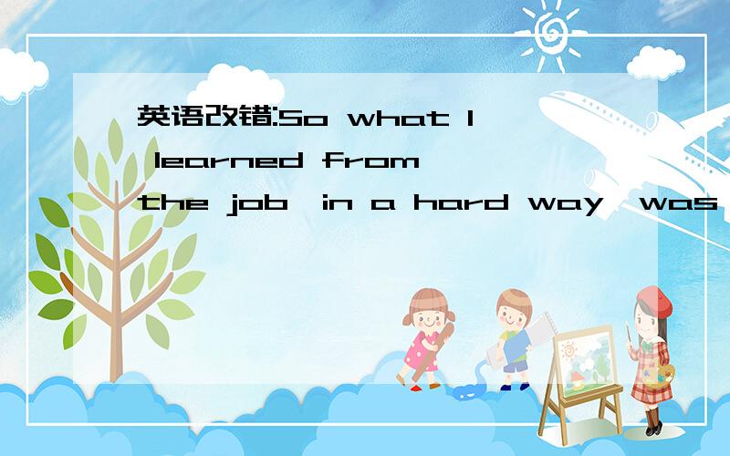 英语改错:So what I learned from the job,in a hard way,was much more i