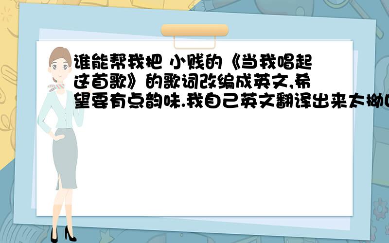 谁能帮我把 小贱的《当我唱起这首歌》的歌词改编成英文,希望要有点韵味.我自己英文翻译出来太拗口.