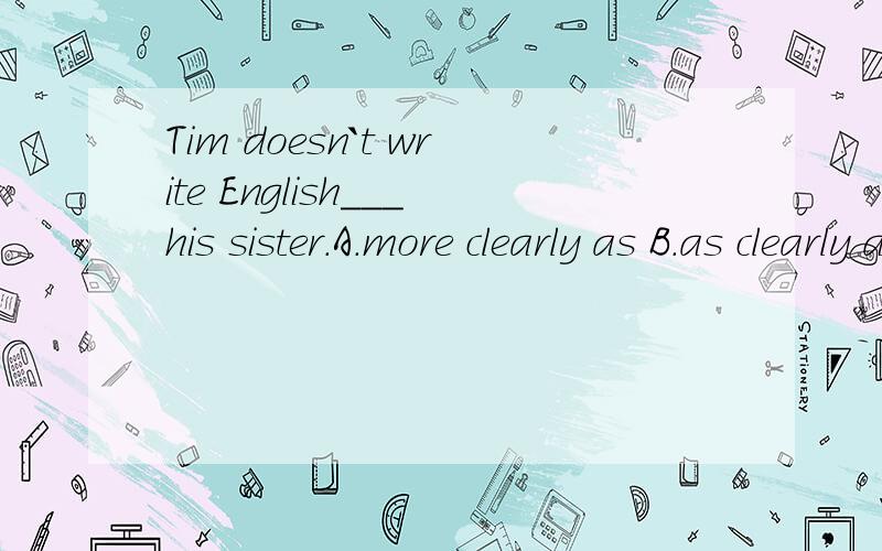 Tim doesn`t write English___his sister.A.more clearly as B.as clearly as