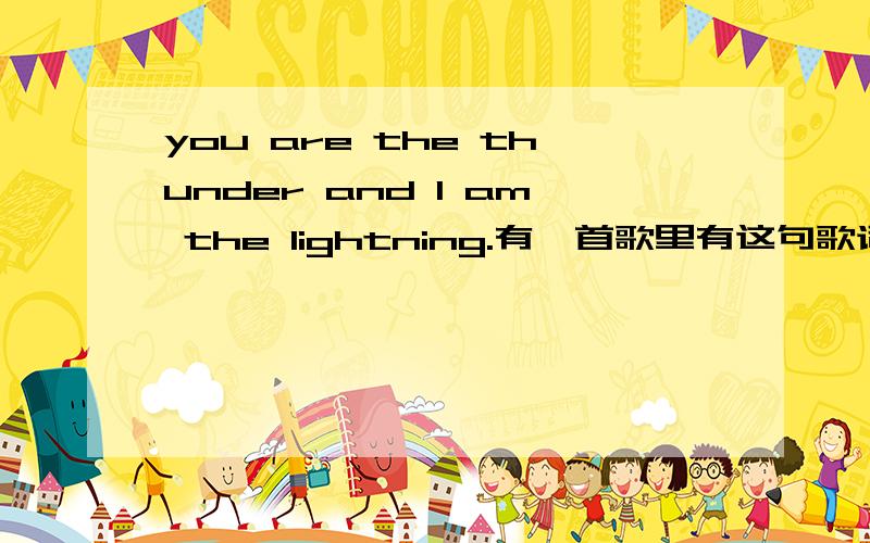 you are the thunder and I am the lightning.有一首歌里有这句歌词,我想知道是什么歌好像不是啊，是一首比有较激情的歌，后面还有......would you with me baby......everything you...me......ba.....by........这歌是我